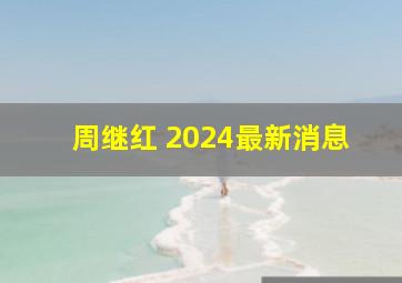 周继红 2024最新消息